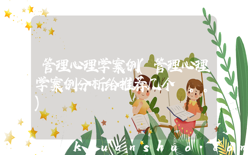 管理心理学案例(管理心理学案例分析给推荐几个 。。)